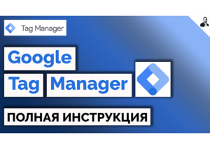 Google Tag Manager - как установить и настроить. Полная инструкция по GTM